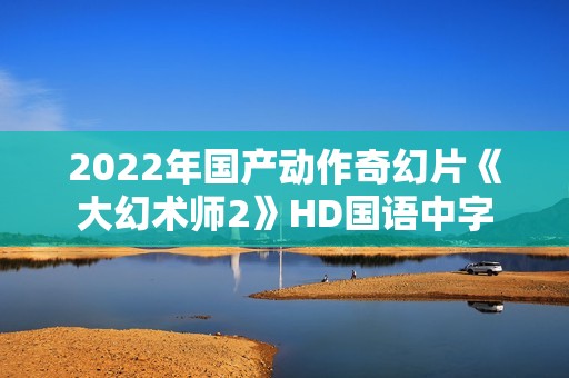 2022年国产动作奇幻片《大幻术师2》HD国语中字