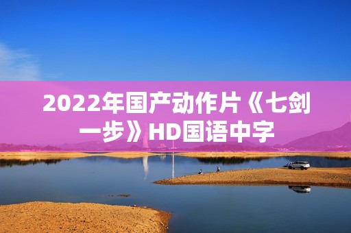 2022年国产动作片《七剑一步》HD国语中字
