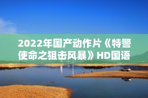 2022年国产动作片《特警使命之狙击风暴》HD国语中字