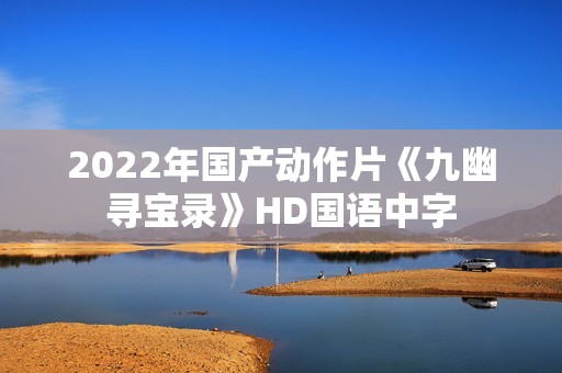 2022年国产动作片《九幽寻宝录》HD国语中字