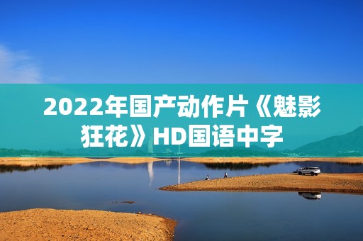 2022年国产动作片《魅影狂花》HD国语中字