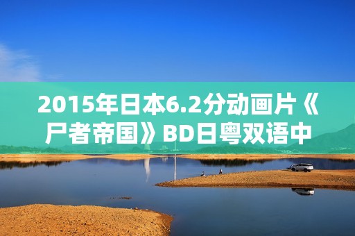 2015年日本6.2分动画片《尸者帝国》BD日粤双语中字