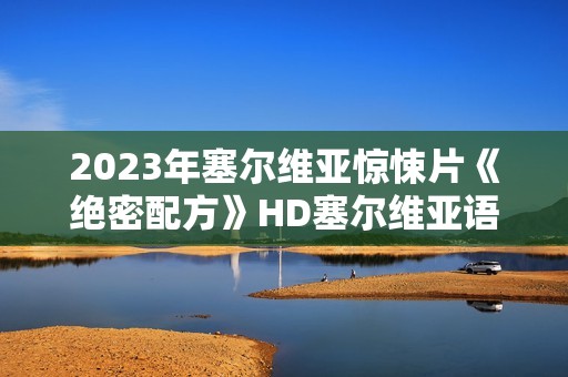 2023年塞尔维亚惊悚片《绝密配方》HD塞尔维亚语中字