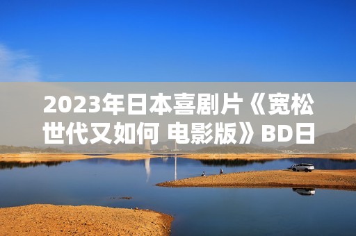 2023年日本喜剧片《宽松世代又如何 电影版》BD日语中字