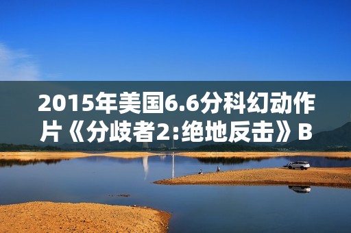 2015年美国6.6分科幻动作片《分歧者2:绝地反击》BD中英双字