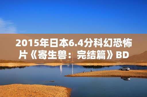 2015年日本6.4分科幻恐怖片《寄生兽：完结篇》BD日语中字
