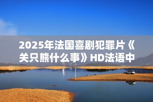 2025年法国喜剧犯罪片《关只熊什么事》HD法语中字