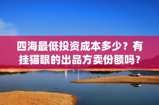 四海最低投资成本多少？有挂猫眼的出品方卖份额吗？(四海成本多少)