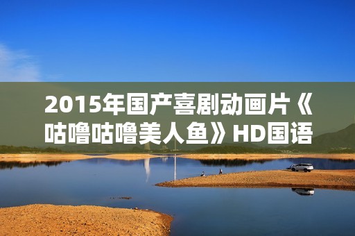 2015年国产喜剧动画片《咕噜咕噜美人鱼》HD国语中字
