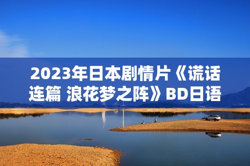 2023年日本剧情片《谎话连篇 浪花梦之阵》BD日语中字