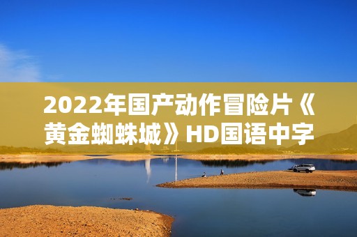 2022年国产动作冒险片《黄金蜘蛛城》HD国语中字
