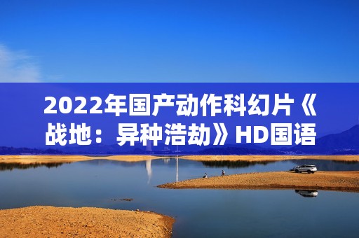 2022年国产动作科幻片《战地：异种浩劫》HD国语中字