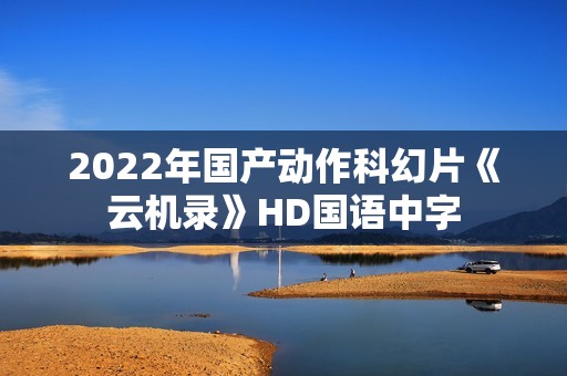 2022年国产动作科幻片《云机录》HD国语中字