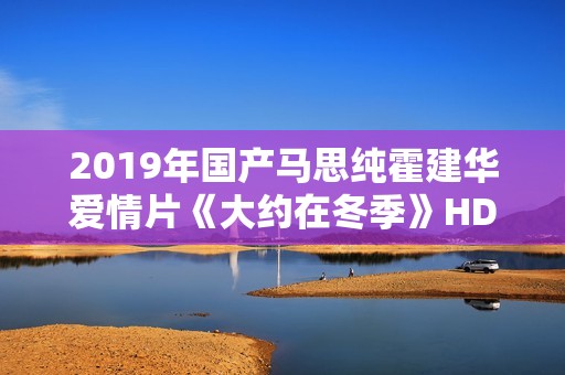 2019年国产马思纯霍建华爱情片《大约在冬季》HD国语中字