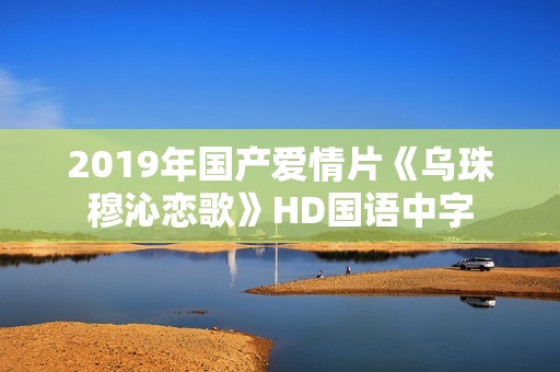 2019年国产爱情片《乌珠穆沁恋歌》HD国语中字