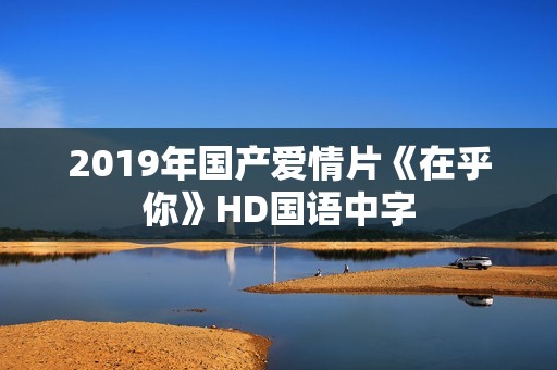 2019年国产爱情片《在乎你》HD国语中字