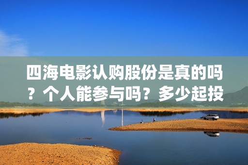 四海电影认购股份是真的吗？个人能参与吗？多少起投？(四海电影出品公司是哪一家)