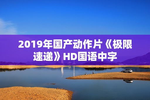 2019年国产动作片《极限速递》HD国语中字