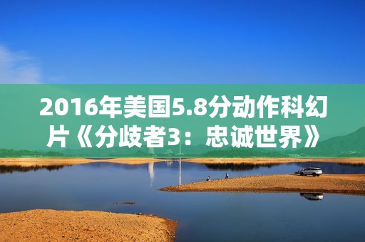 2016年美国5.8分动作科幻片《分歧者3：忠诚世界》BD中英双字