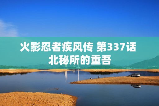 火影忍者疾风传 第337话 北秘所的重吾