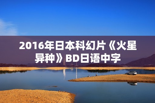 2016年日本科幻片《火星异种》BD日语中字