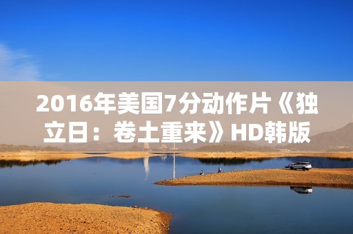2016年美国7分动作片《独立日：卷土重来》HD韩版中英双字