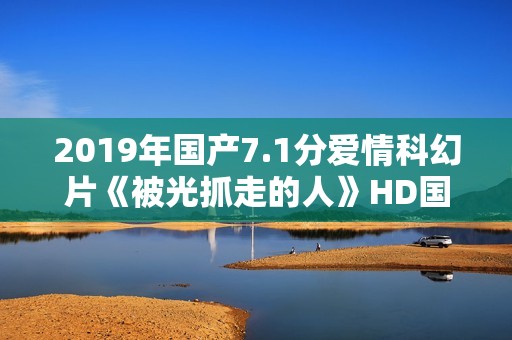 2019年国产7.1分爱情科幻片《被光抓走的人》HD国语中英双字