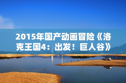 2015年国产动画冒险《洛克王国4：出发！巨人谷》HD国语中字
