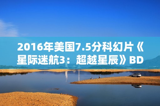 2016年美国7.5分科幻片《星际迷航3：超越星辰》BD中英双字