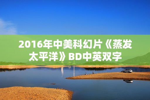 2016年中美科幻片《蒸发太平洋》BD中英双字