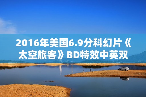 2016年美国6.9分科幻片《太空旅客》BD特效中英双字