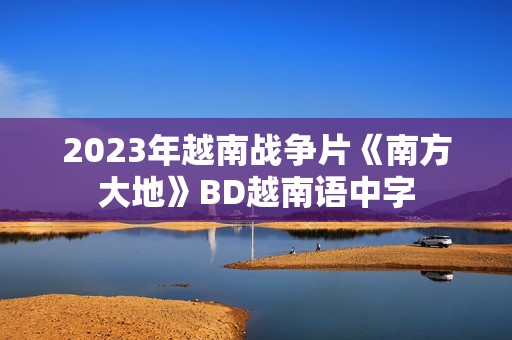 2023年越南战争片《南方大地》BD越南语中字