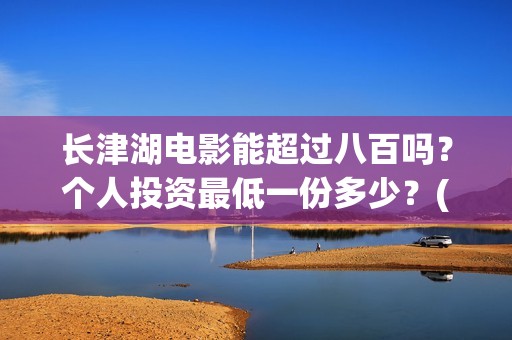 长津湖电影能超过八百吗？个人投资最低一份多少？(长津湖电影长达几小时)