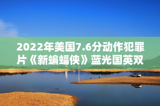 2022年美国7.6分动作犯罪片《新蝙蝠侠》蓝光国英双语中字