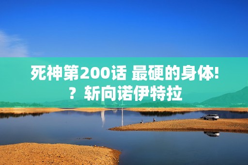 死神第200话 最硬的身体!？斩向诺伊特拉