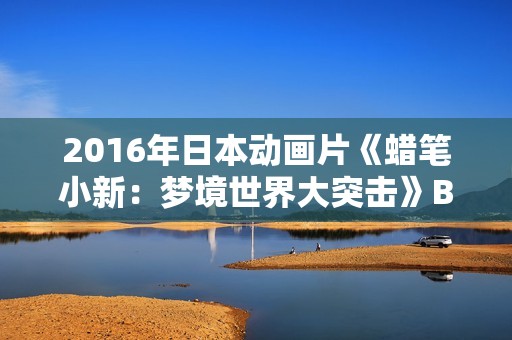2016年日本动画片《蜡笔小新：梦境世界大突击》BD国粤日语中字
