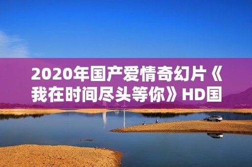2020年国产爱情奇幻片《我在时间尽头等你》HD国语中字