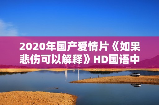 2020年国产爱情片《如果悲伤可以解释》HD国语中字