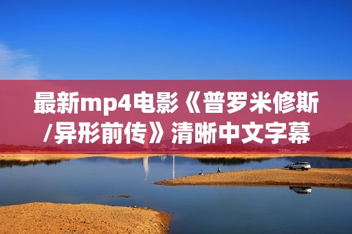 最新mp4电影《普罗米修斯/异形前传》清晰中文字幕