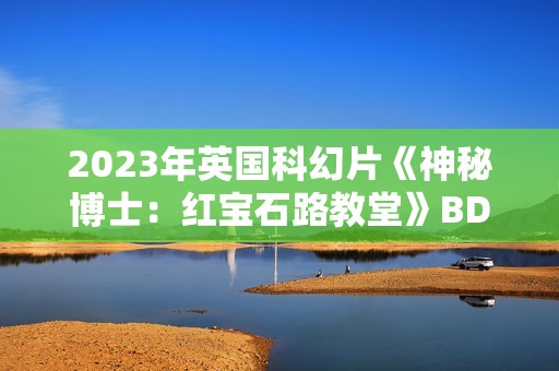 2023年英国科幻片《神秘博士：红宝石路教堂》BD中英双字