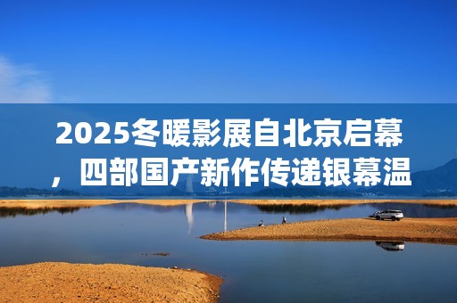 2025冬暖影展自北京启幕，四部国产新作传递银幕温情(冬暖 电影)