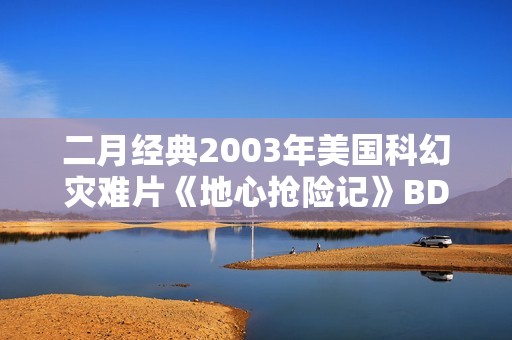 二月经典2003年美国科幻灾难片《地心抢险记》BD双语双字