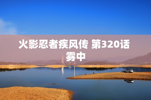 火影忍者疾风传 第320话 雾中