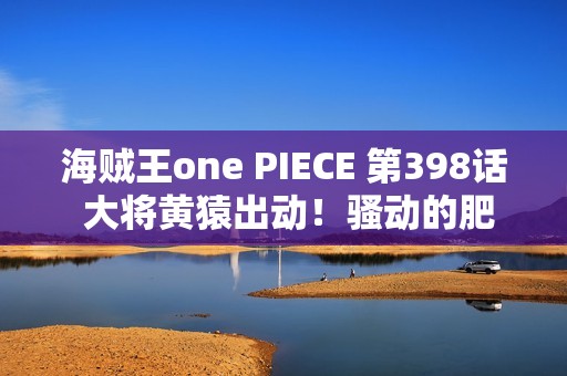 海贼王one PIECE 第398话 大将黄猿出动！骚动的肥皂泡群岛