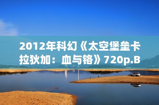 2012年科幻《太空堡垒卡拉狄加：血与铬》720p.BD中英双字幕