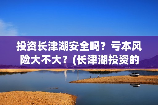 投资长津湖安全吗？亏本风险大不大？(长津湖投资的风险在哪里?)