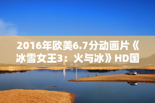 2016年欧美6.7分动画片《冰雪女王3：火与冰》HD国俄双语中字