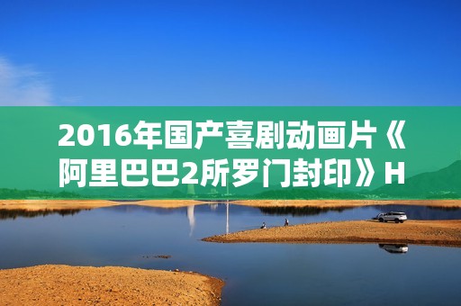 2016年国产喜剧动画片《阿里巴巴2所罗门封印》HD国语中字