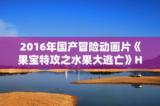 2016年国产冒险动画片《果宝特攻之水果大逃亡》HD国语中字