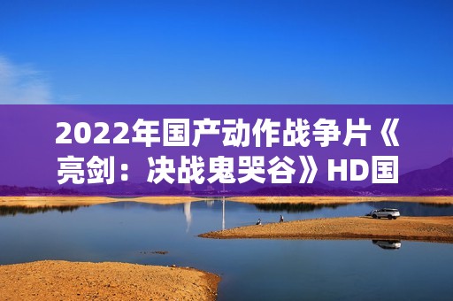 2022年国产动作战争片《亮剑：决战鬼哭谷》HD国语中字